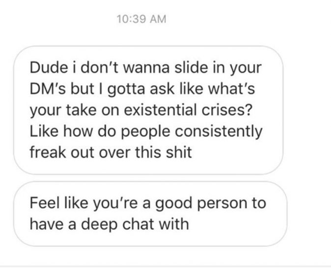 A screen shot of a DM that says, "Dude i don't wanna slide in your DM's but I gotta ask like what's your take on existential crises? Like how to people consistently freak out over this shit [...] Feel like you're a good person to have a deep chat with"