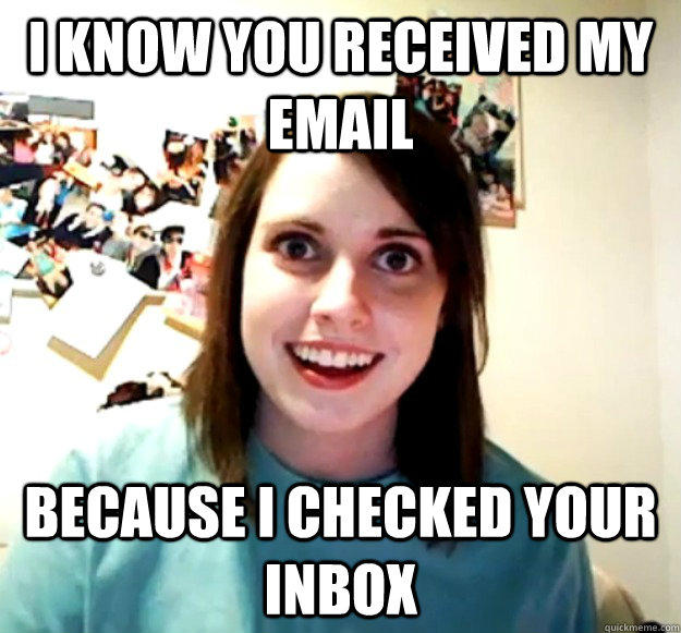 I know you received my email because I checked your inbox  Overly Attached Girlfriend