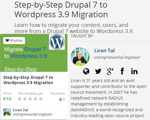 Step-by-Step Drupal 7 to WordPress 3.9 Migration Learn how to migrate your content, users, and more from a Drupal 7 website to WordPress 3.9. By the end of this course, you will be able to migrate any Drupal 7 website to a WordPress 3.9 installation. Moreover, you will have an overall understanding of the differences between Drupal and WordPress table schema to estimate the migrated content scope. Includes a step-by-step video tutorial of how to migrate a Drupal website to WordPress. Includes a review of Drupal and WordPress database schema to understand migration effort and complexity. Enrich your skill-set with this knowledge and extend your WordPress consultancy reach