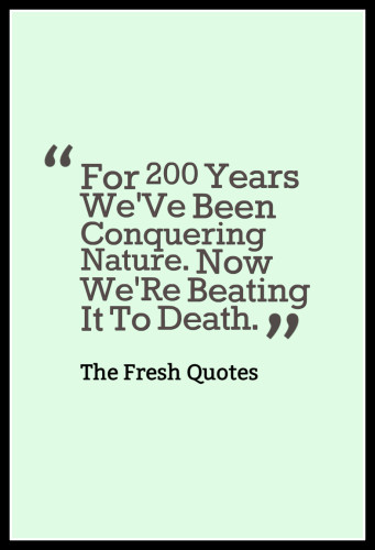 Environment Quotes and Slogans For 200 Years We'Ve Been Conquering Nature. Now We'Re Beating It To Death. » Tom Mcmillan
