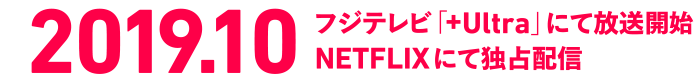 2019.10 フジテレビ「+Ultra」にて放送予定　NETFLIXにて独占配信