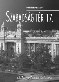 Babiczky László: Szabadság tér 17. - a Magyar Televízió tündöklése és...