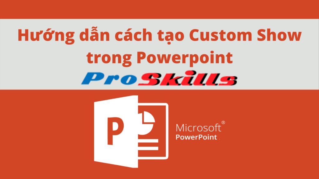 Hướng dẫn cách tạo Custom Show trong Powerpoint - ProSkills.vn